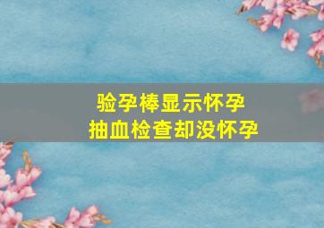 验孕棒显示怀孕 抽血检查却没怀孕